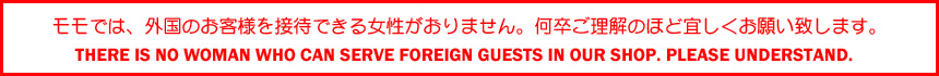 モモでは、外国のお客様を接待できる女性がおりません。何卒ご理解のほど宜しくお願い致します。